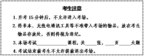 文本框: 考生注意1.开考15分钟后，不允许进入考场。2.将书本、无线电通讯工具等不准带入考场的物品，放在考生物品存放处，否则将视为违纪。3.本场考试             课程，共     张，    页     大题4.考试结束前考生不允许提前退出考场。